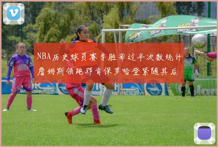 NBA历史球员赛季胜率过半次数统计詹姆斯领跑邓肯保罗哈登紧随其后