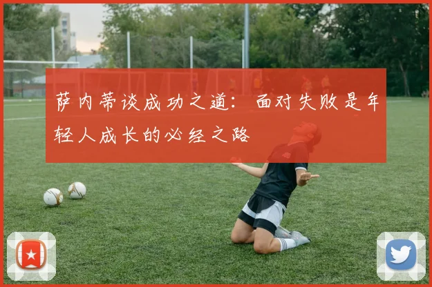 萨内蒂谈成功之道：面对失败是年轻人成长的必经之路