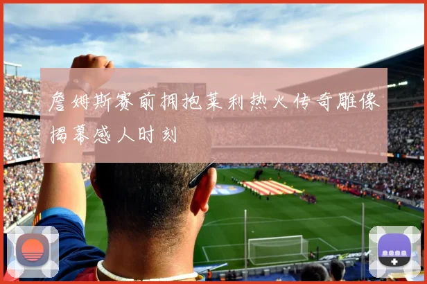 詹姆斯赛前拥抱莱利热火传奇雕像揭幕感人时刻