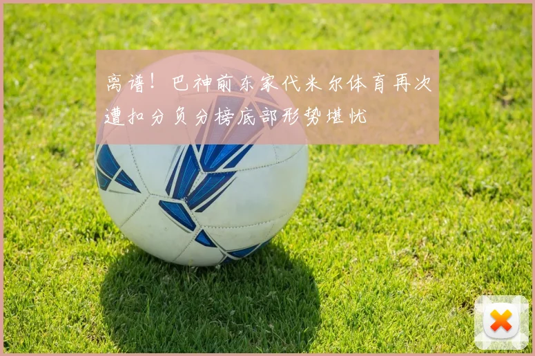 离谱！巴神前东家代米尔体育再次遭扣分负分榜底部形势堪忧