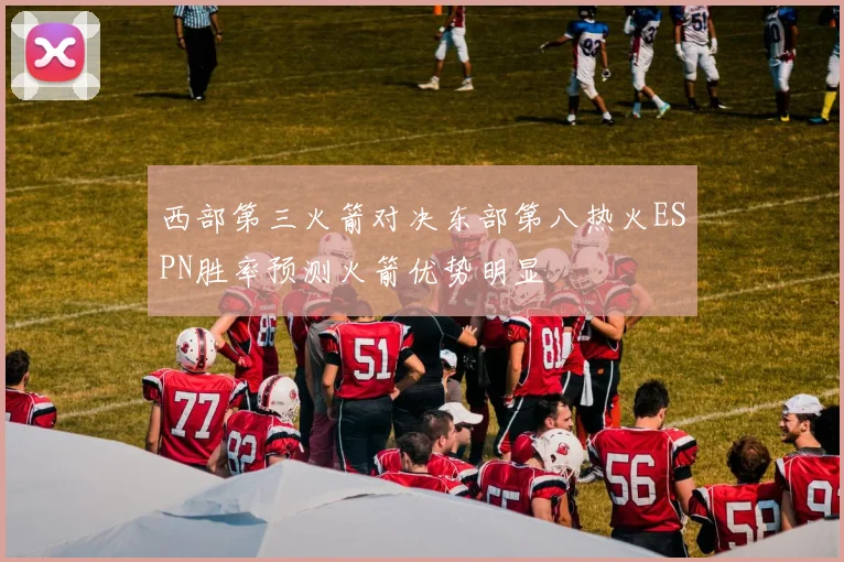 西部第三火箭对决东部第八热火ESPN胜率预测火箭优势明显