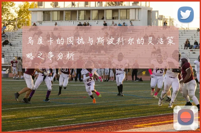 乌度卡的固执与斯波科尔的灵活策略之争分析