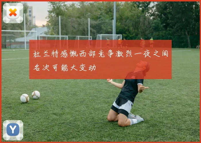 杜兰特感慨西部竞争激烈一夜之间名次可能大变动