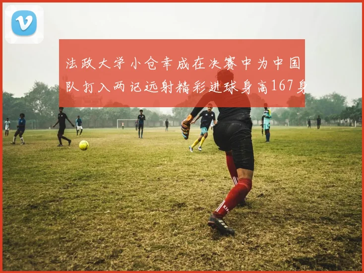 法政大学小仓幸成在决赛中为中国队打入两记远射精彩进球身高167身价25万欧