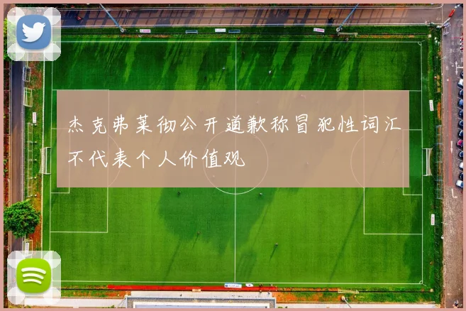 杰克弗莱彻公开道歉称冒犯性词汇不代表个人价值观