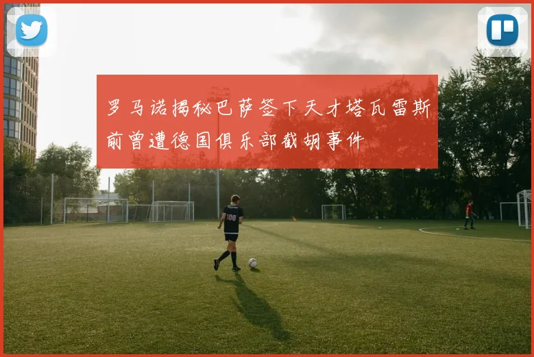 罗马诺揭秘巴萨签下天才塔瓦雷斯前曾遭德国俱乐部截胡事件