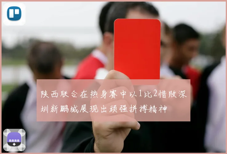 陕西联合在热身赛中以1比2惜败深圳新鹏城展现出顽强拼搏精神