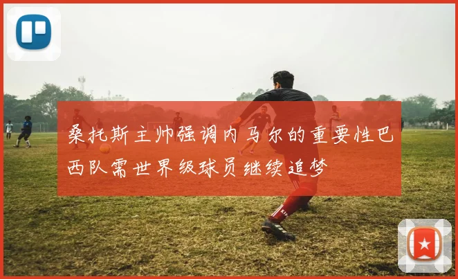 桑托斯主帅强调内马尔的重要性巴西队需世界级球员继续追梦