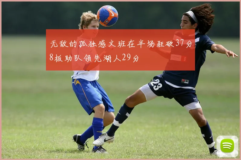 无敌的孤独感文班在半场狂砍37分8板助队领先湖人29分