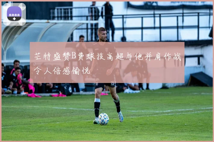 芒特盛赞B费球技高超与他并肩作战令人倍感愉悦