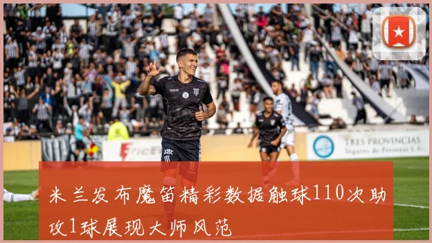 米兰发布魔笛精彩数据触球110次助攻1球展现大师风范