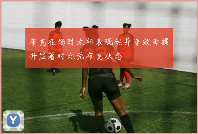 布克在场时太阳表现优异净效率提升显著对比无布克状态