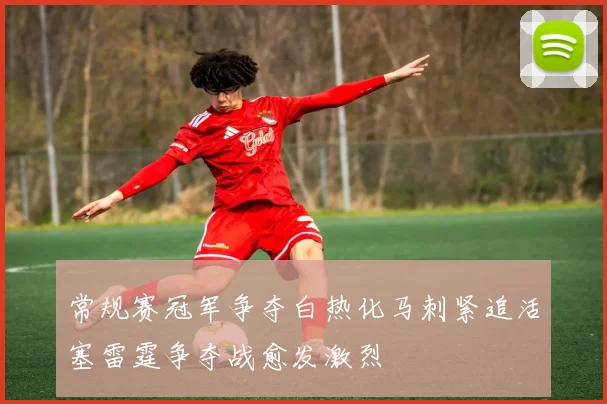 常规赛冠军争夺白热化马刺紧追活塞雷霆争夺战愈发激烈