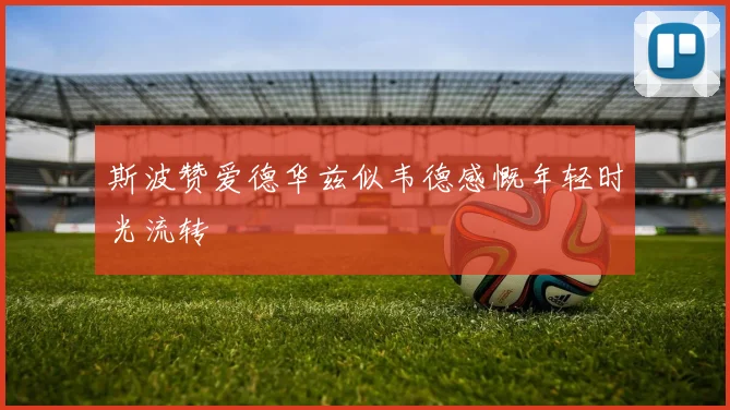 斯波赞爱德华兹似韦德感慨年轻时光流转