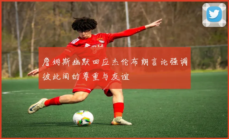 詹姆斯幽默回应杰伦布朗言论强调彼此间的尊重与友谊