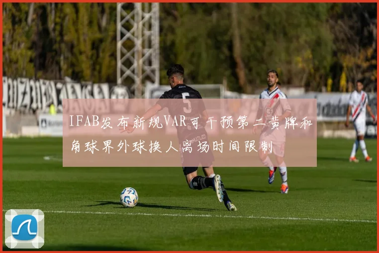 IFAB发布新规VAR可干预第二黄牌和角球界外球换人离场时间限制