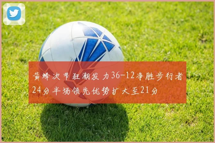 黄蜂次节狂潮发力36-12净胜步行者24分半场领先优势扩大至21分