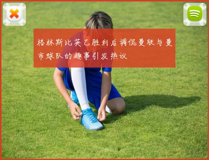 格林斯比英乙胜利后调侃曼联与曼市球队的趣事引发热议