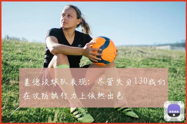 基德谈球队表现：尽管失分130我们在攻防执行力上依然出色
