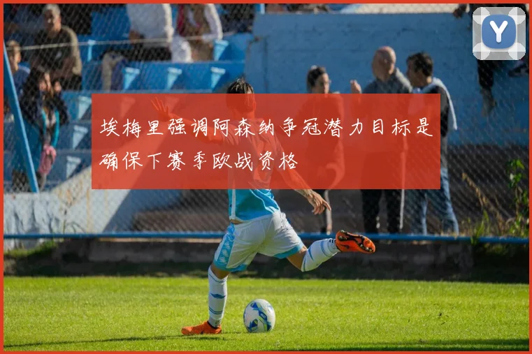 埃梅里强调阿森纳争冠潜力目标是确保下赛季欧战资格