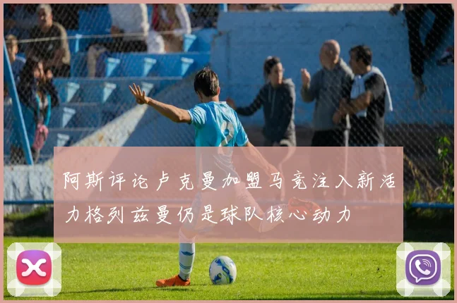 阿斯评论卢克曼加盟马竞注入新活力格列兹曼仍是球队核心动力
