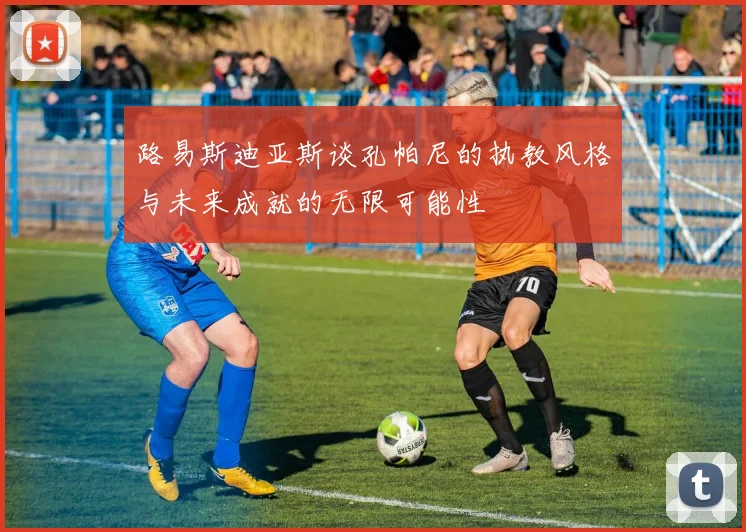 路易斯迪亚斯谈孔帕尼的执教风格与未来成就的无限可能性