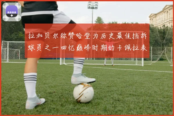 拉加贝尔称赞哈登为历史最佳挡拆球员之一回忆巅峰时期的卡佩拉表现