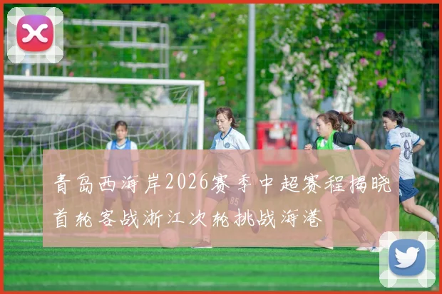青岛西海岸2026赛季中超赛程揭晓首轮客战浙江次轮挑战海港