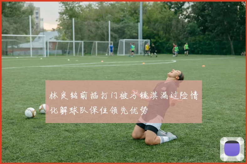 林良铭前插打门被方镜淇漏过险情化解球队保住领先优势
