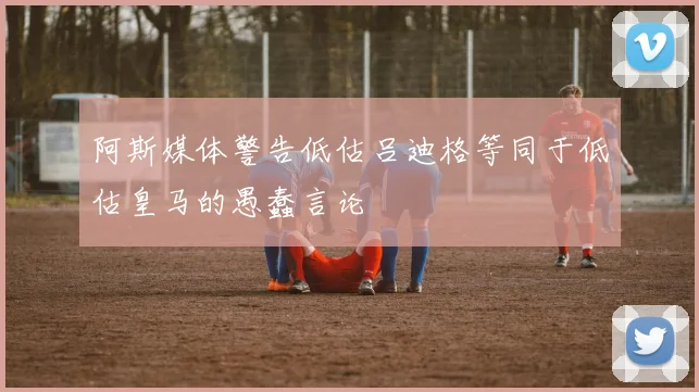 阿斯媒体警告低估吕迪格等同于低估皇马的愚蠢言论