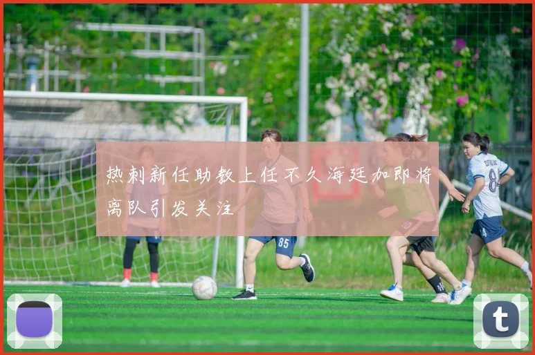 热刺新任助教上任不久海廷加即将离队引发关注